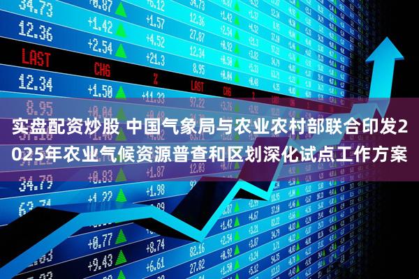 实盘配资炒股 中国气象局与农业农村部联合印发2025年农业气候资源普查和区划深化试点工作方案