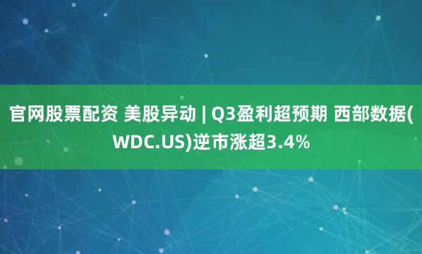 官网股票配资 美股异动 | Q3盈利超预期 西部数据(WDC.US)逆市涨超3.4%