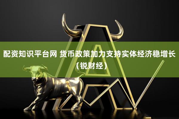 配资知识平台网 货币政策加力支持实体经济稳增长（锐财经）