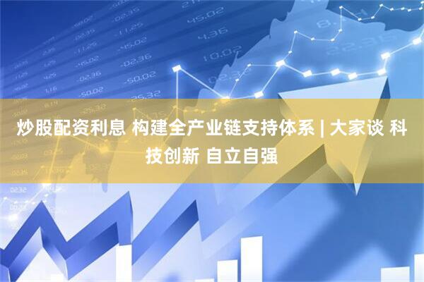 炒股配资利息 构建全产业链支持体系 | 大家谈 科技创新 自立自强