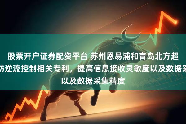 股票开户证券配资平台 苏州恩易浦和青岛北方超能取得防逆流控制相关专利，提高信息接收灵敏度以及数据采集精度