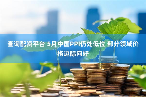 查询配资平台 5月中国PPI仍处低位 部分领域价格边际向好