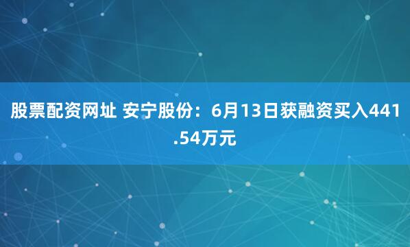股票配资网址 安宁股份：6月13日获融资买入441.54万元