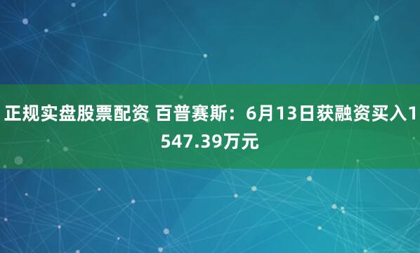 正规实盘股票配资 百普赛斯：6月13日获融资买入1547.39万元