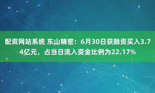 配资网站系统 东山精密：6月30日获融资买入3.74亿元，占当日流入资金比例为22.17%