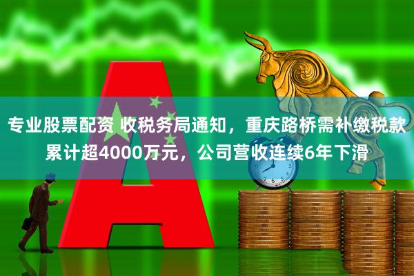 专业股票配资 收税务局通知，重庆路桥需补缴税款累计超4000万元，公司营收连续6年下滑