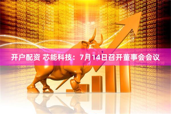 开户配资 芯能科技：7月14日召开董事会会议