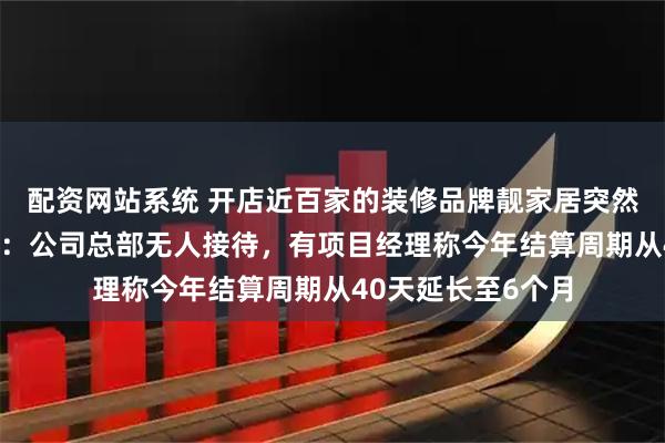 配资网站系统 开店近百家的装修品牌靓家居突然宣布“停止经营”：公司总部无人接待，有项目经理称今年结算周期从40天延长至6个月