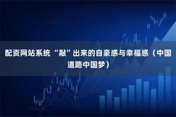 配资网站系统 “敲”出来的自豪感与幸福感（中国道路中国梦）