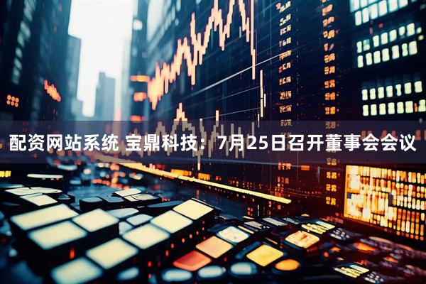 配资网站系统 宝鼎科技：7月25日召开董事会会议