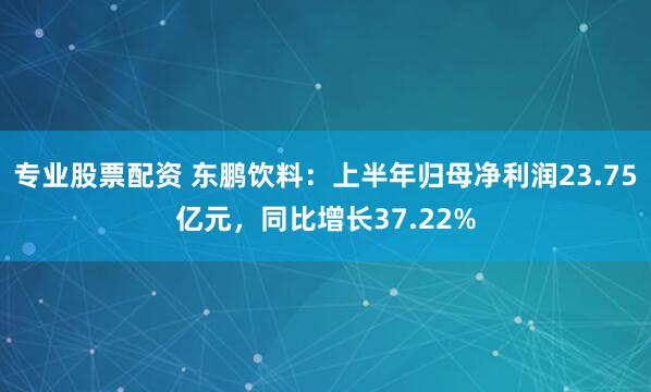 专业股票配资 东鹏饮料：上半年归母净利润23.75亿元，同比增长37.22%