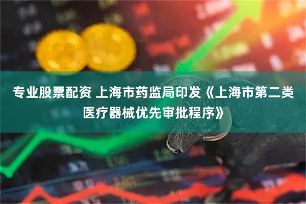 专业股票配资 上海市药监局印发《上海市第二类医疗器械优先审批程序》