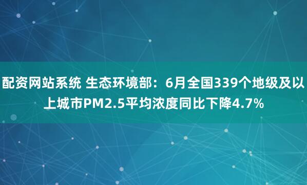 配资网站系统 生态环境部：6月全国339个地级及以上城市PM2.5平均浓度同比下降4.7%