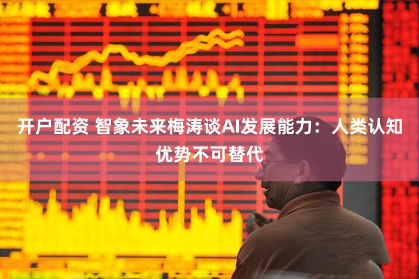 开户配资 智象未来梅涛谈AI发展能力：人类认知优势不可替代