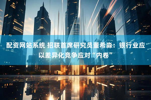 配资网站系统 招联首席研究员董希淼：银行业应以差异化竞争应对“内卷”