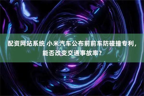 配资网站系统 小米汽车公布前前车防碰撞专利，能否改变交通事故率？