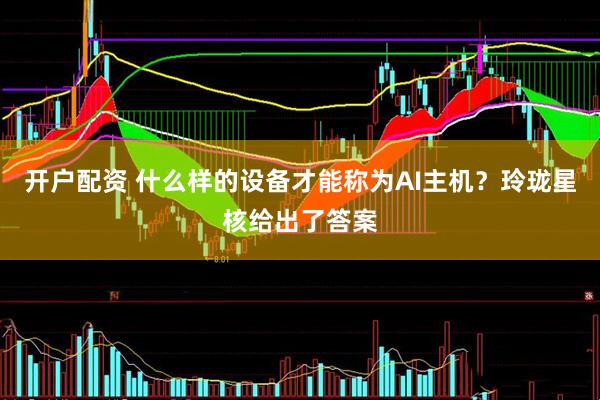 开户配资 什么样的设备才能称为AI主机？玲珑星核给出了答案