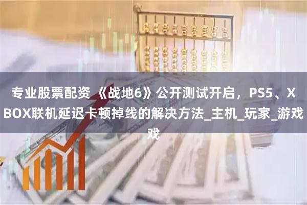 专业股票配资 《战地6》公开测试开启，PS5、XBOX联机延迟卡顿掉线的解决方法_主机_玩家_游戏