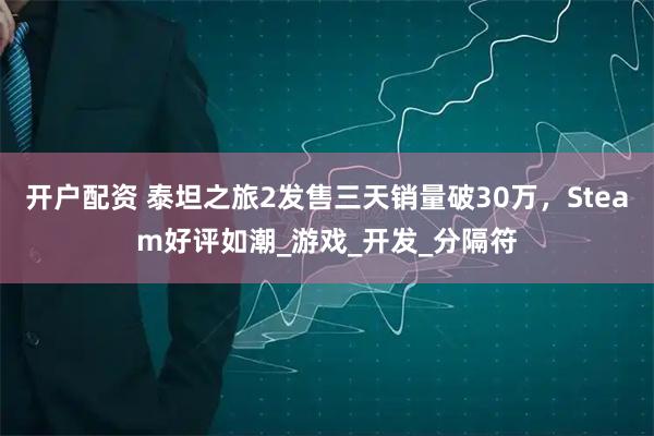开户配资 泰坦之旅2发售三天销量破30万，Steam好评如潮_游戏_开发_分隔符