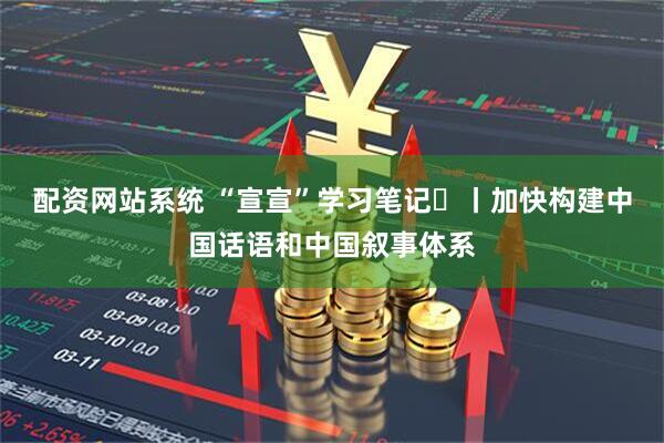 配资网站系统 “宣宣”学习笔记㊾丨加快构建中国话语和中国叙事体系