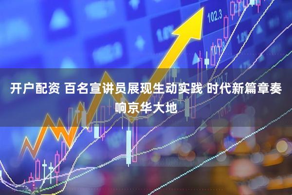 开户配资 百名宣讲员展现生动实践 时代新篇章奏响京华大地