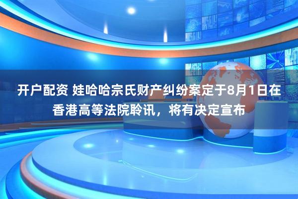开户配资 娃哈哈宗氏财产纠纷案定于8月1日在香港高等法院聆讯，将有决定宣布