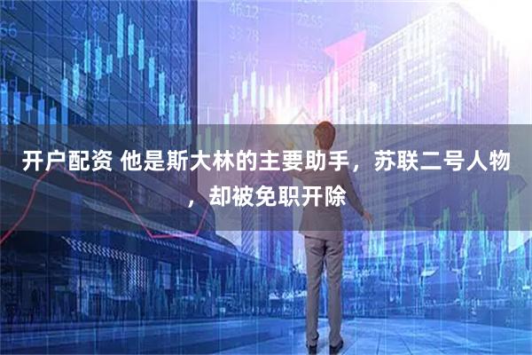 开户配资 他是斯大林的主要助手，苏联二号人物，却被免职开除