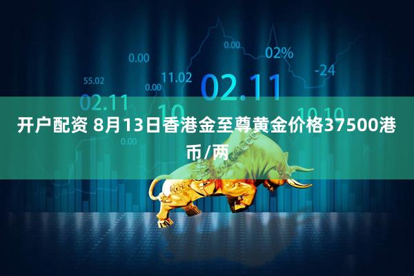 开户配资 8月13日香港金至尊黄金价格37500港币/两