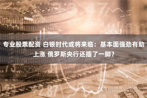 专业股票配资 白银时代或将来临：基本面强劲有助上涨 俄罗斯央行还插了一脚？