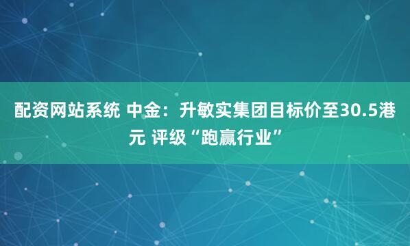配资网站系统 中金：升敏实集团目标价至30.5港元 评级“跑赢行业”