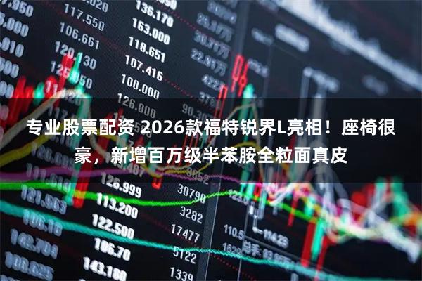 专业股票配资 2026款福特锐界L亮相！座椅很豪，新增百万级半苯胺全粒面真皮