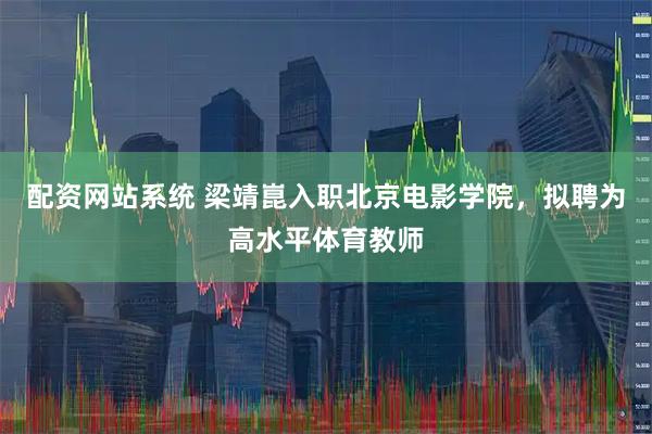 配资网站系统 梁靖崑入职北京电影学院，拟聘为高水平体育教师