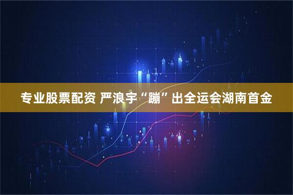 专业股票配资 严浪宇“蹦”出全运会湖南首金