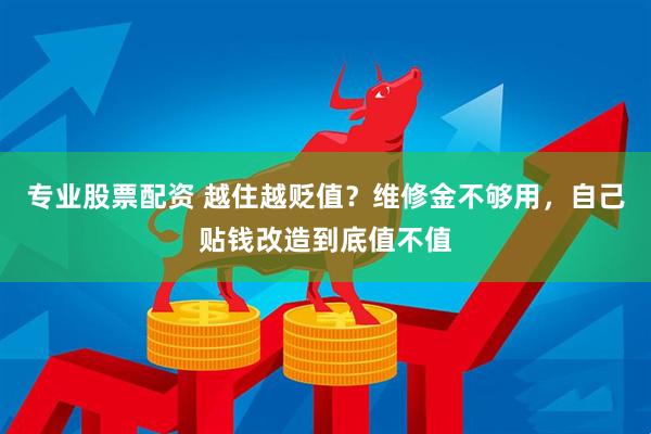 专业股票配资 越住越贬值？维修金不够用，自己贴钱改造到底值不值