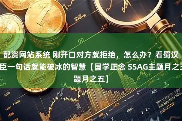配资网站系统 刚开口对方就拒绝，怎么办？看蜀汉使臣一句话就能破冰的智慧【国学正念 SSAG主题月之五】