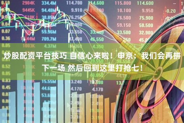 炒股配资平台技巧 自信心来啦！申京：我们会再拼下一场 然后回到这里打抢七！