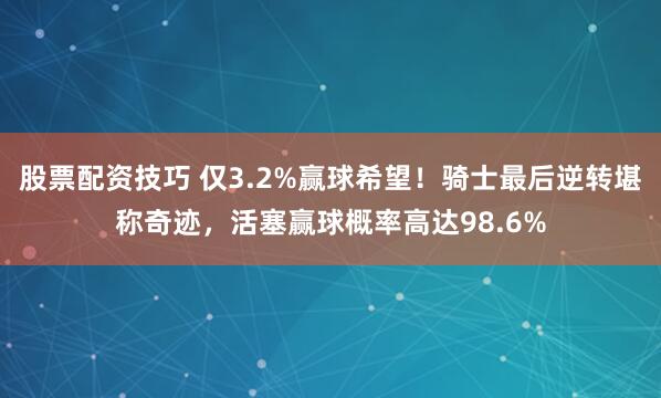 股票配资技巧 仅3.2%赢球希望!骑士最后逆转堪称奇迹,活塞赢球概率高达98.6%