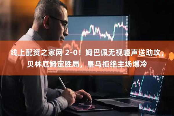 线上配资之家网 2-0！姆巴佩无视嘘声送助攻，贝林厄姆定胜局，皇马拒绝主场爆冷