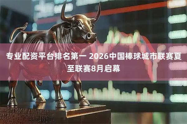 专业配资平台排名第一 2026中国棒球城市联赛夏至联赛8月启幕