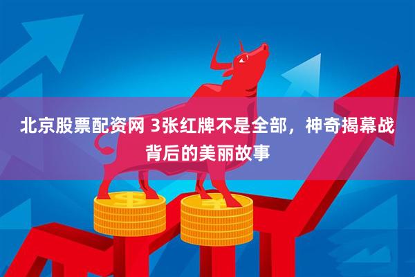 北京股票配资网 3张红牌不是全部，神奇揭幕战背后的美丽故事