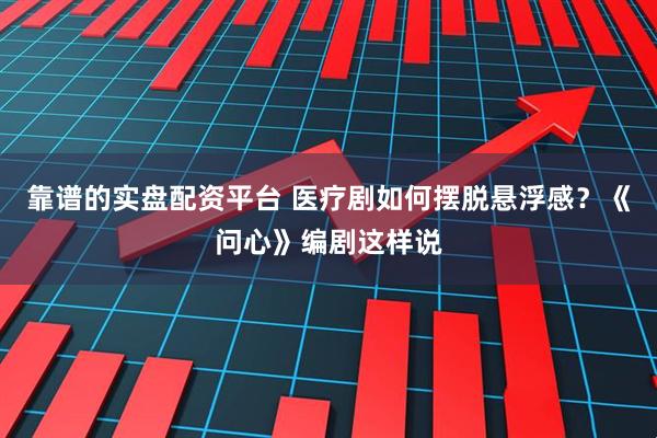 靠谱的实盘配资平台 医疗剧如何摆脱悬浮感？《问心》编剧这样说