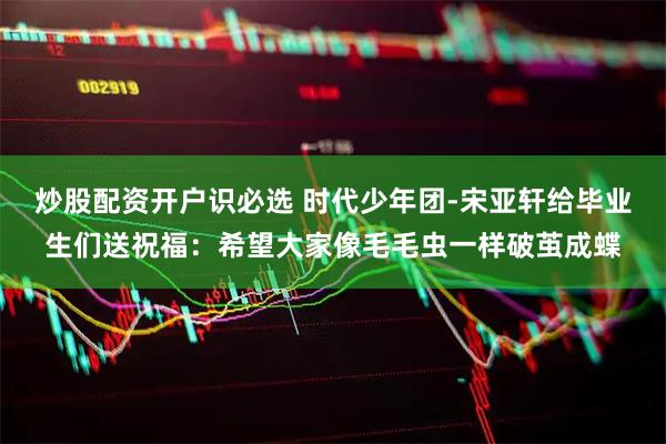 炒股配资开户识必选 时代少年团-宋亚轩给毕业生们送祝福：希望大家像毛毛虫一样破茧成蝶