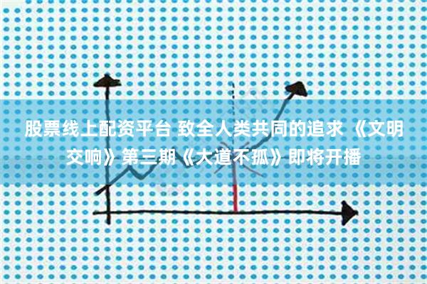 股票线上配资平台 致全人类共同的追求 《文明交响》第三期《大道不孤》即将开播