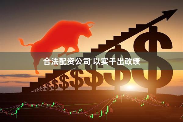 合法配资公司 以实干出政绩