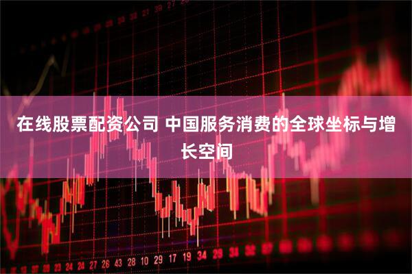 在线股票配资公司 中国服务消费的全球坐标与增长空间
