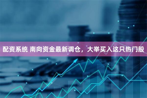 配资系统 南向资金最新调仓，大举买入这只热门股