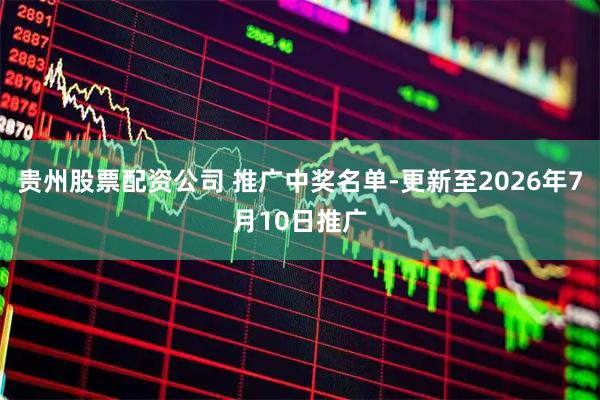 贵州股票配资公司 推广中奖名单-更新至2026年7月10日推广