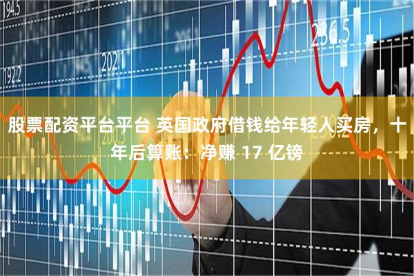 股票配资平台平台 英国政府借钱给年轻人买房，十年后算账：净赚 17 亿镑