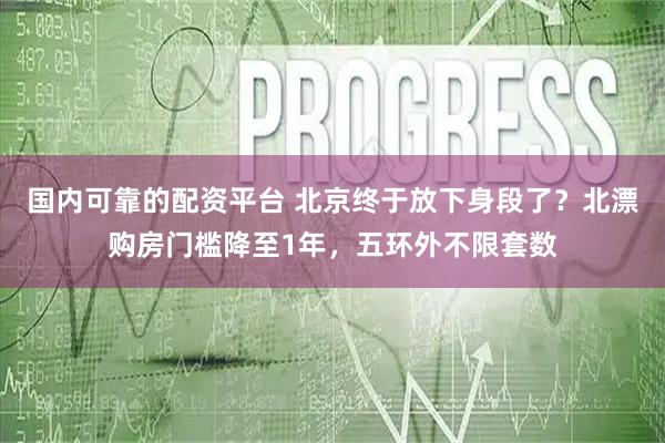 国内可靠的配资平台 北京终于放下身段了？北漂购房门槛降至1年，五环外不限套数