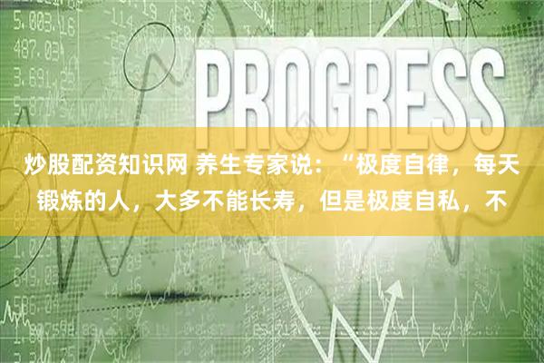 炒股配资知识网 养生专家说：“极度自律，每天锻炼的人，大多不能长寿，但是极度自私，不